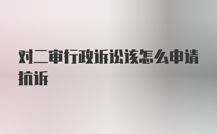 对二审行政诉讼该怎么申请抗诉