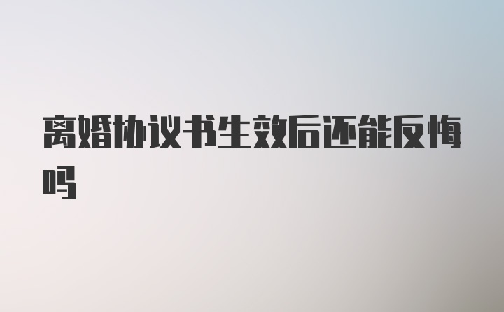 离婚协议书生效后还能反悔吗