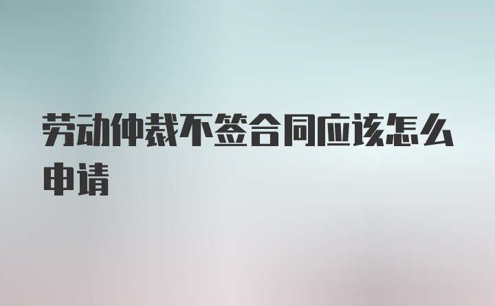 劳动仲裁不签合同应该怎么申请