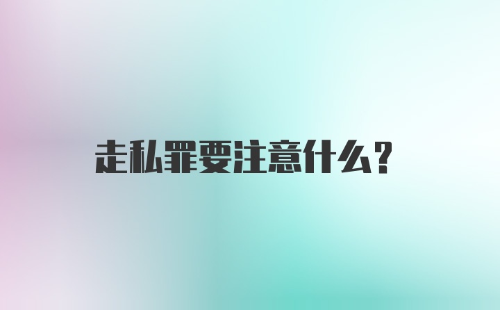 走私罪要注意什么？