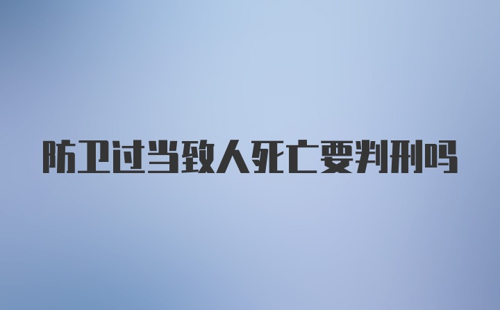 防卫过当致人死亡要判刑吗