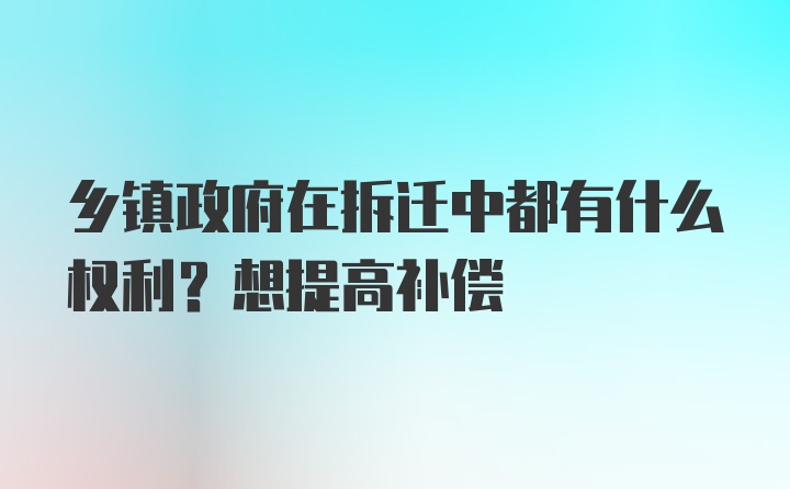 乡镇政府在拆迁中都有什么权利？想提高补偿