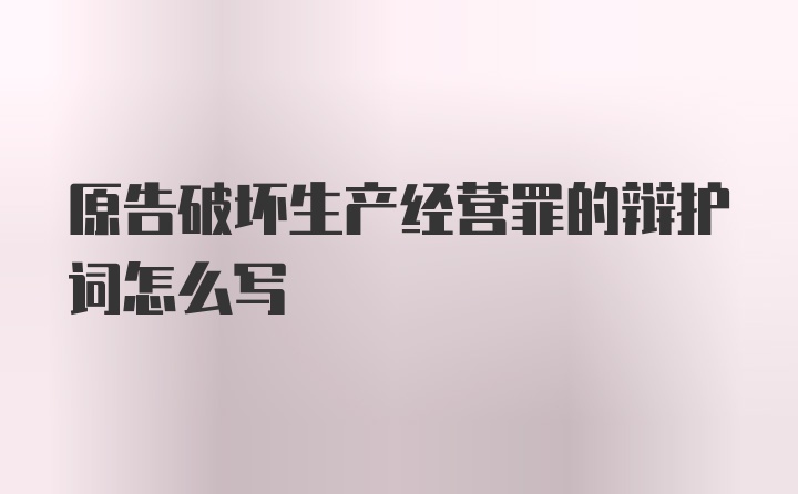 原告破坏生产经营罪的辩护词怎么写