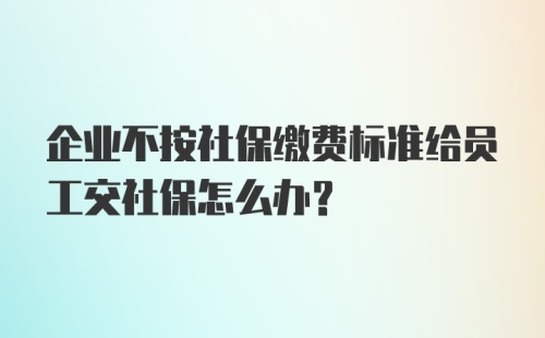 企业不按社保缴费标准给员工交社保怎么办？