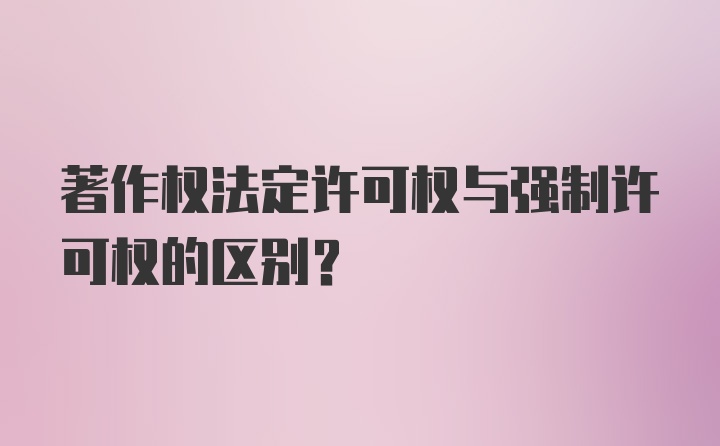 著作权法定许可权与强制许可权的区别？