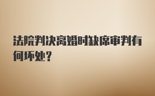 法院判决离婚时缺席审判有何坏处？