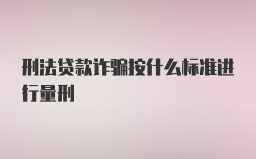 刑法贷款诈骗按什么标准进行量刑