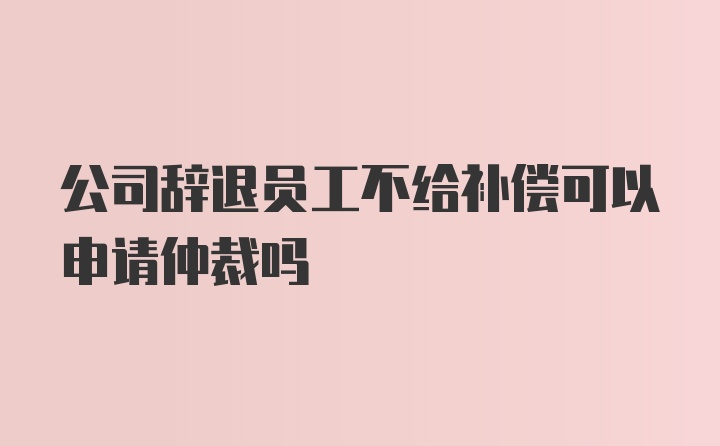 公司辞退员工不给补偿可以申请仲裁吗