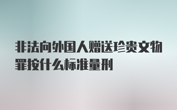 非法向外国人赠送珍贵文物罪按什么标准量刑