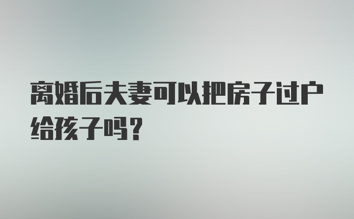 离婚后夫妻可以把房子过户给孩子吗？