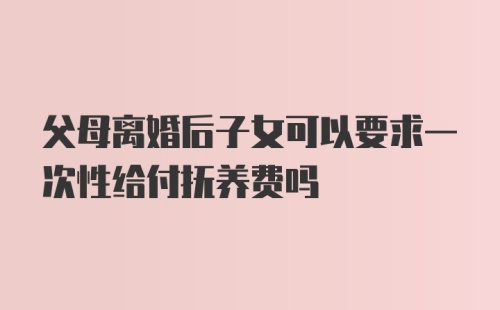 父母离婚后子女可以要求一次性给付抚养费吗