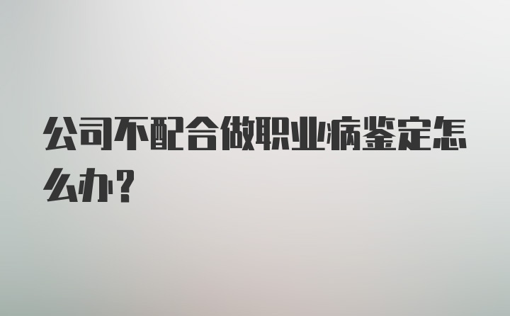 公司不配合做职业病鉴定怎么办？