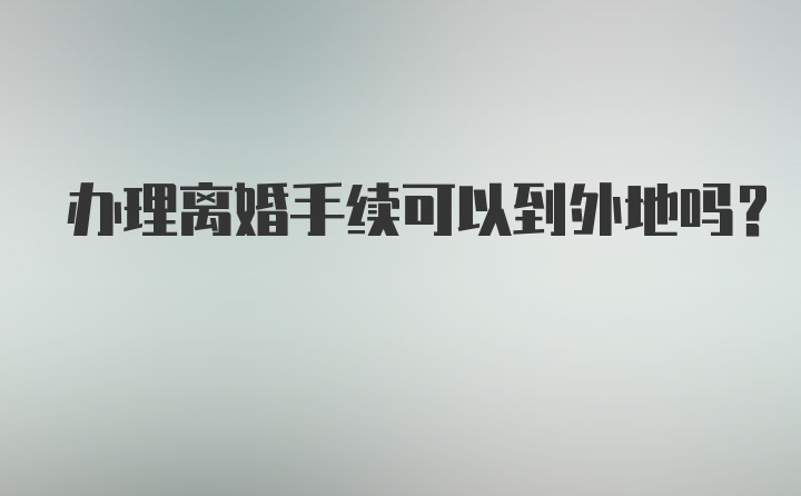 办理离婚手续可以到外地吗？