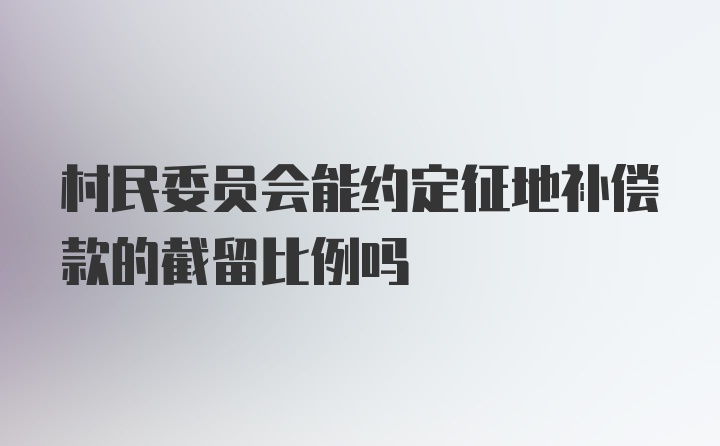 村民委员会能约定征地补偿款的截留比例吗