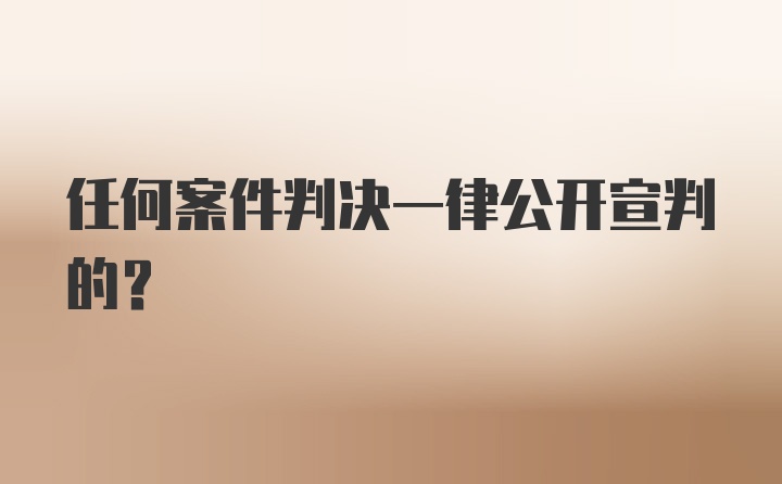 任何案件判决一律公开宣判的？