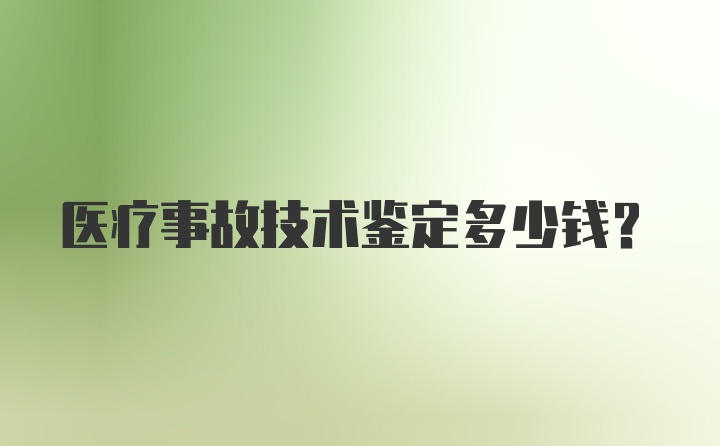 医疗事故技术鉴定多少钱？