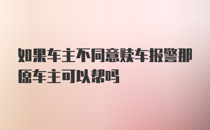 如果车主不同意赎车报警那原车主可以帮吗