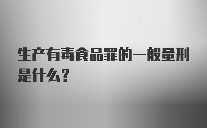 生产有毒食品罪的一般量刑是什么？