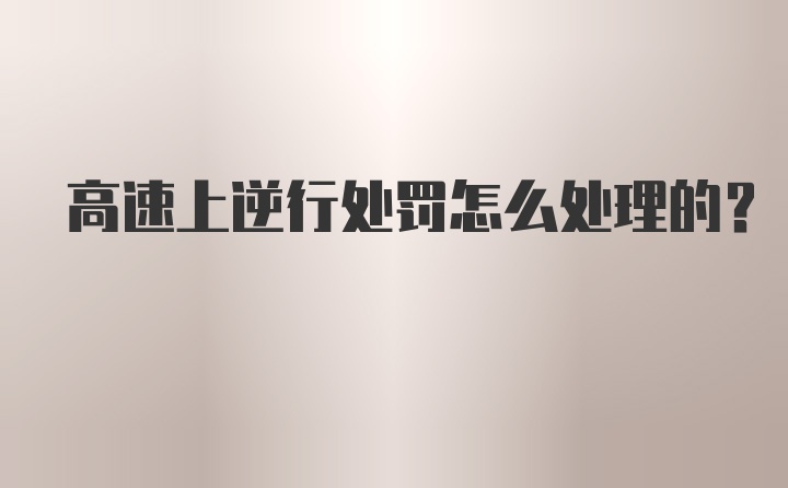 高速上逆行处罚怎么处理的?