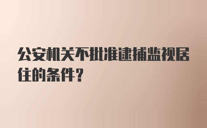 公安机关不批准逮捕监视居住的条件？