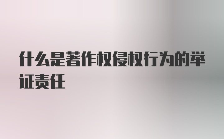 什么是著作权侵权行为的举证责任