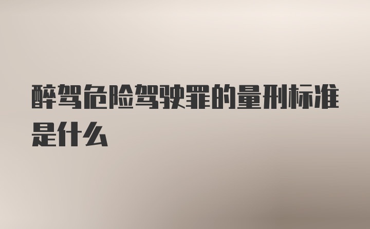 醉驾危险驾驶罪的量刑标准是什么