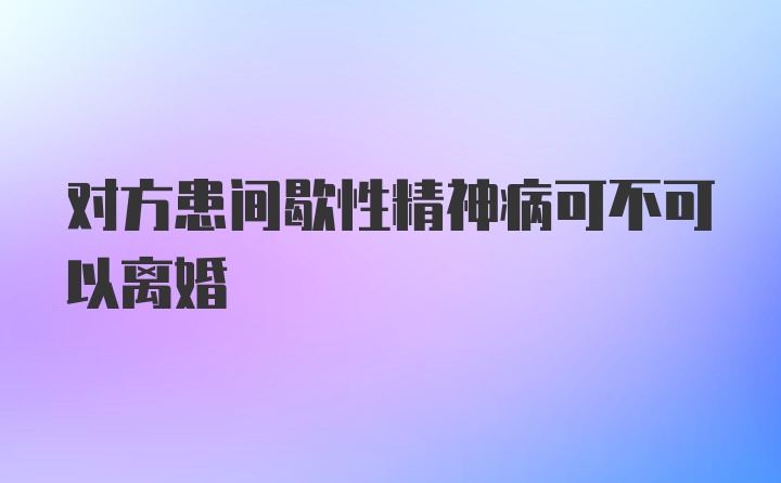 对方患间歇性精神病可不可以离婚