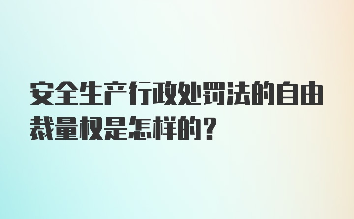 安全生产行政处罚法的自由裁量权是怎样的？