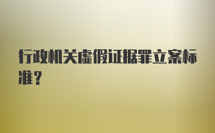 行政机关虚假证据罪立案标准？