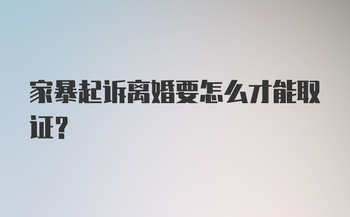 家暴起诉离婚要怎么才能取证？