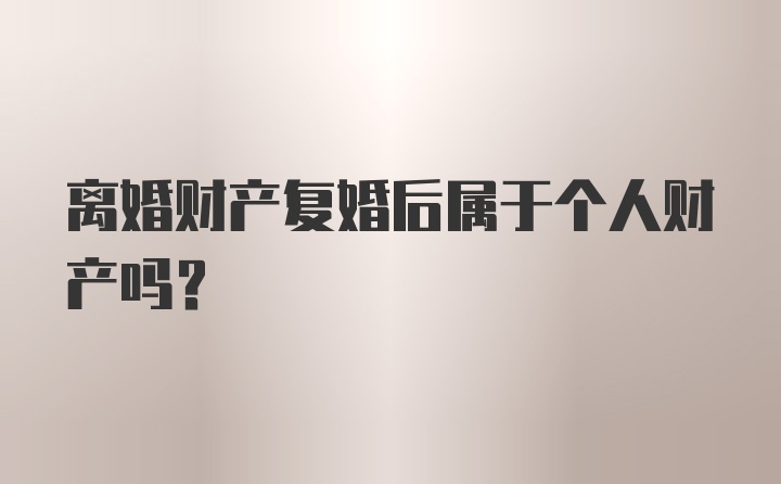 离婚财产复婚后属于个人财产吗？