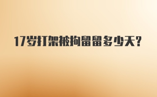 17岁打架被拘留留多少天?