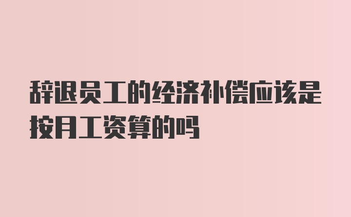 辞退员工的经济补偿应该是按月工资算的吗