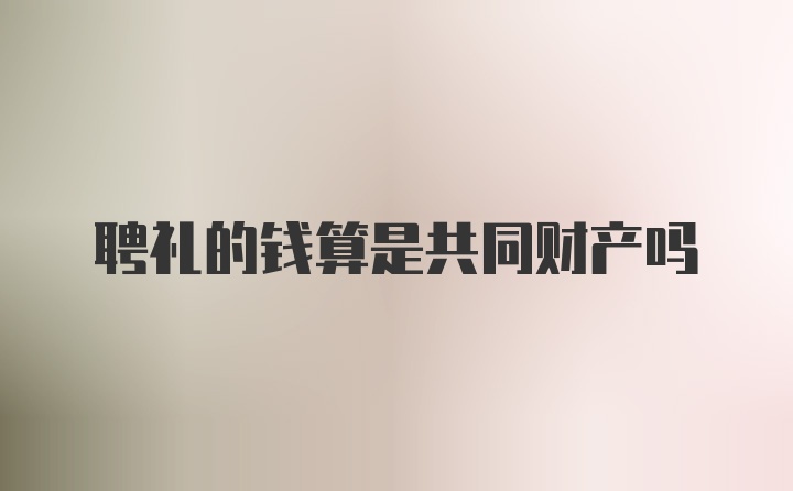 聘礼的钱算是共同财产吗