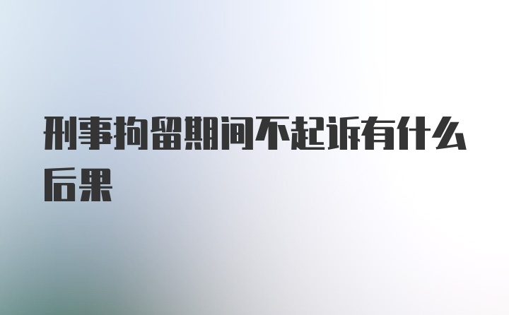 刑事拘留期间不起诉有什么后果