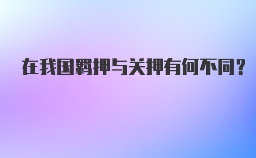 在我国羁押与关押有何不同?