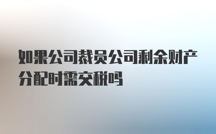 如果公司裁员公司剩余财产分配时需交税吗