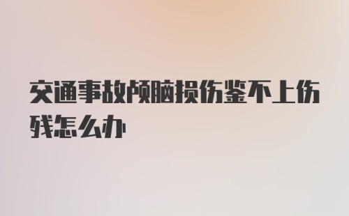 交通事故颅脑损伤鉴不上伤残怎么办