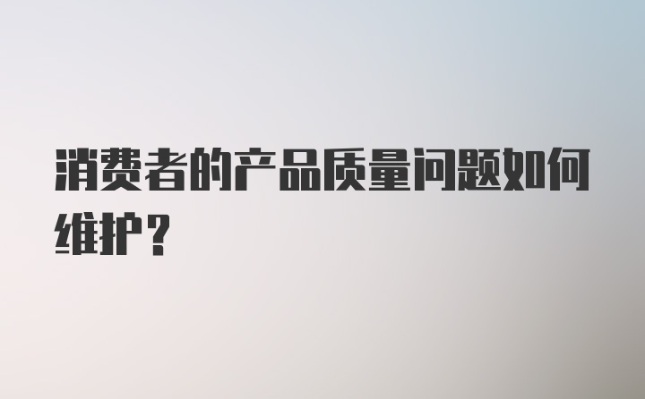 消费者的产品质量问题如何维护？