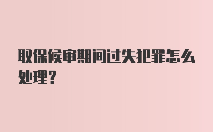 取保候审期间过失犯罪怎么处理？