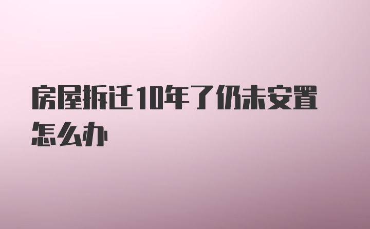 房屋拆迁10年了仍未安置怎么办