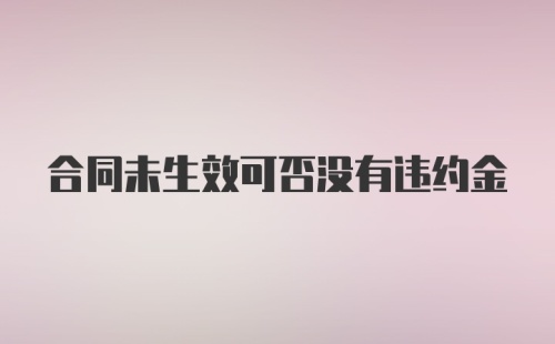 合同未生效可否没有违约金