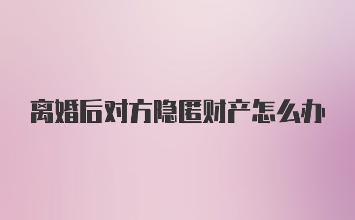 离婚后对方隐匿财产怎么办