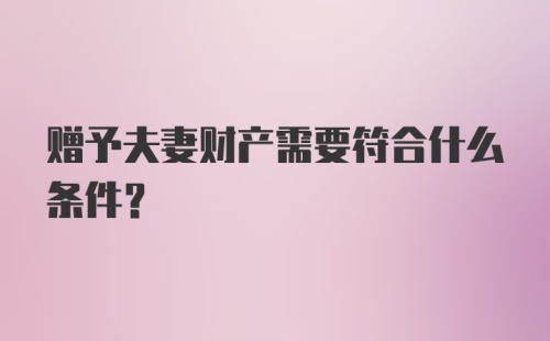 赠予夫妻财产需要符合什么条件？