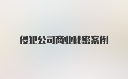 侵犯公司商业秘密案例