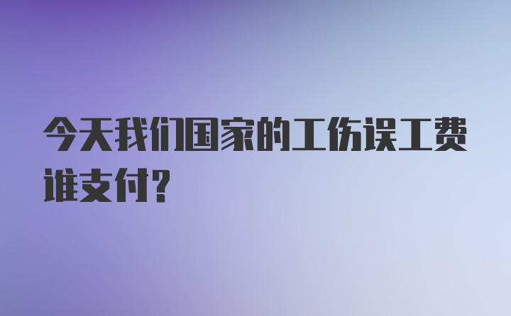 今天我们国家的工伤误工费谁支付？