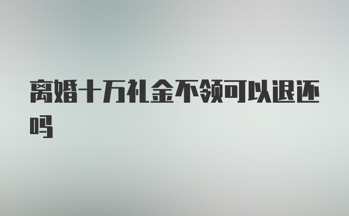 离婚十万礼金不领可以退还吗