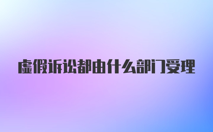 虚假诉讼都由什么部门受理