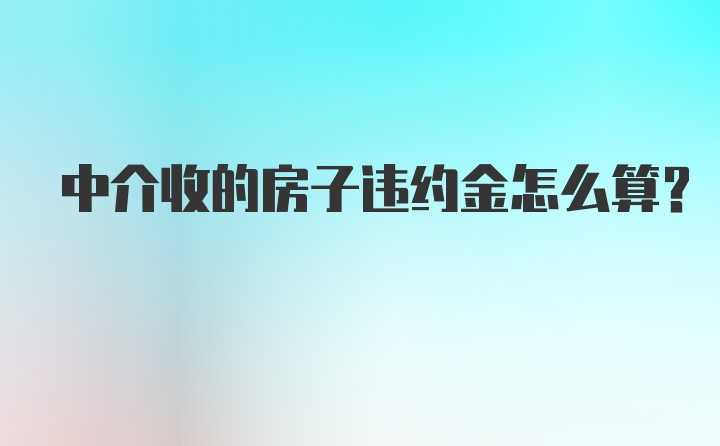 中介收的房子违约金怎么算？