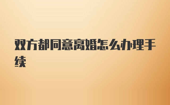 双方都同意离婚怎么办理手续